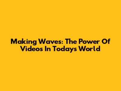 Making Waves: The Power Of Videos In Today's World