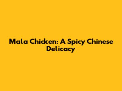 Mala Chicken: A Spicy Chinese Delicacy