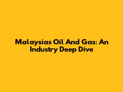 Malaysia's Oil And Gas: An Industry Deep Dive