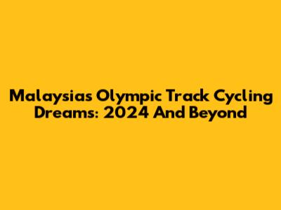 Malaysia's Olympic Track Cycling Dreams: 2024 And Beyond