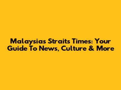 Malaysia's Straits Times: Your Guide To News, Culture & More