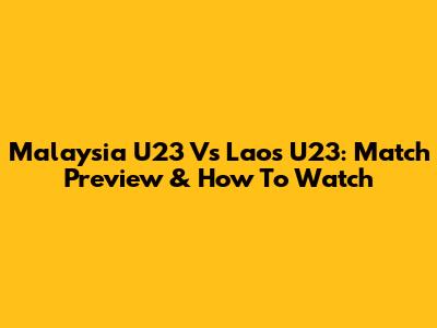 Malaysia U23 Vs Laos U23: Match Preview & How To Watch