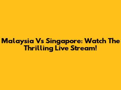 Malaysia Vs Singapore: Watch The Thrilling Live Stream!