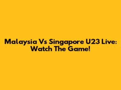 Malaysia Vs Singapore U23 Live: Watch The Game!