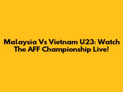 Malaysia Vs Vietnam U23: Watch The AFF Championship Live!
