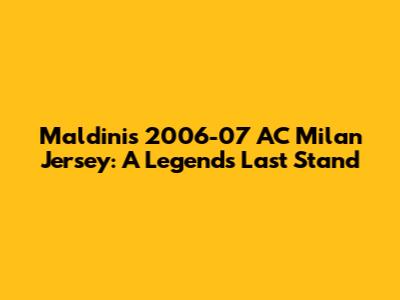Maldini's 2006-07 AC Milan Jersey: A Legend's Last Stand