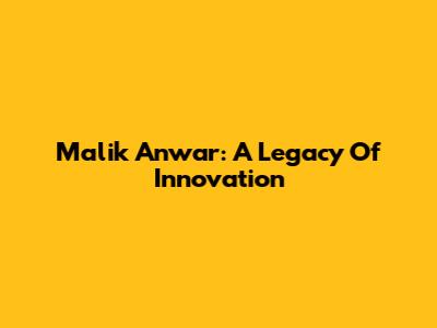 Malik Anwar: A Legacy Of Innovation
