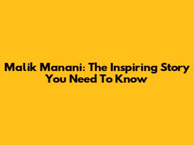 Malik Manani: The Inspiring Story You Need To Know