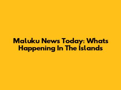Maluku News Today: What's Happening In The Islands