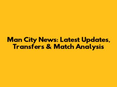 Man City News: Latest Updates, Transfers & Match Analysis
