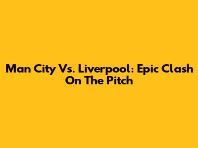 Man City Vs. Liverpool: Epic Clash On The Pitch