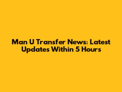 Man U Transfer News: Latest Updates Within 5 Hours