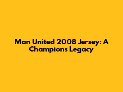 Man United 2008 Jersey: A Champion's Legacy