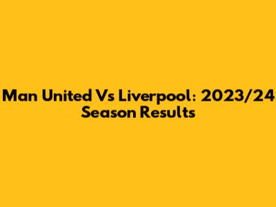 Man United Vs Liverpool: 2023/24 Season Results