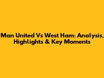 Man United Vs West Ham: Analysis, Highlights & Key Moments