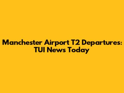 Manchester Airport T2 Departures: TUI News Today