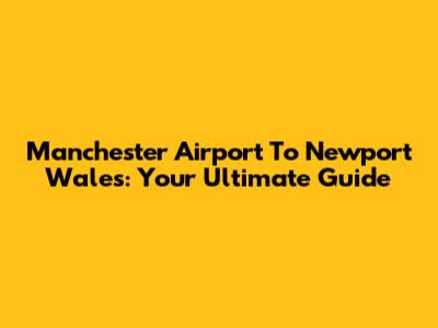 Manchester Airport To Newport Wales: Your Ultimate Guide