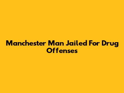 Manchester Man Jailed For Drug Offenses