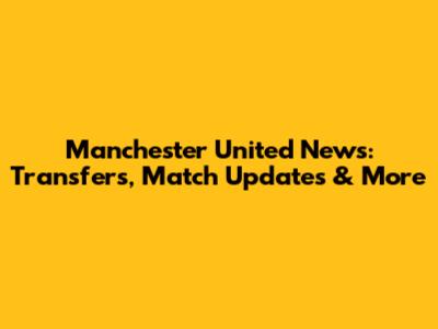 Manchester United News: Transfers, Match Updates & More