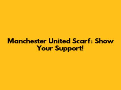 Manchester United Scarf: Show Your Support!