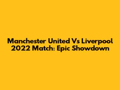 Manchester United Vs Liverpool 2022 Match: Epic Showdown