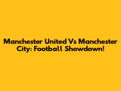 Manchester United Vs Manchester City: Football Showdown!