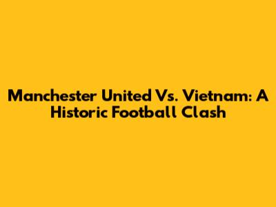 Manchester United Vs. Vietnam: A Historic Football Clash