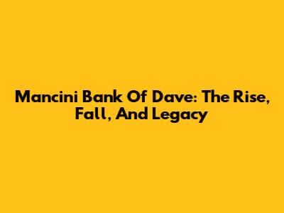 Mancini Bank Of Dave: The Rise, Fall, And Legacy