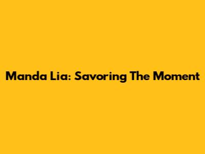 Manda Lia: Savoring The Moment
