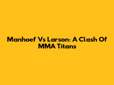 Manhoef Vs Larson: A Clash Of MMA Titans
