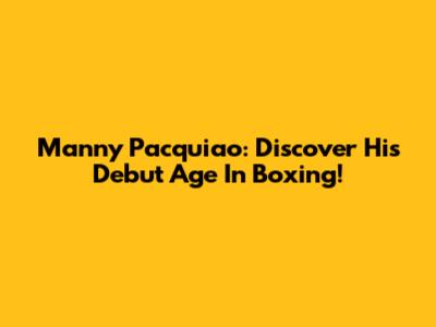 Manny Pacquiao: Discover His Debut Age In Boxing!