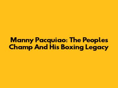 Manny Pacquiao: The People's Champ And His Boxing Legacy