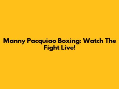 Manny Pacquiao Boxing: Watch The Fight Live!