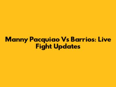 Manny Pacquiao Vs Barrios: Live Fight Updates