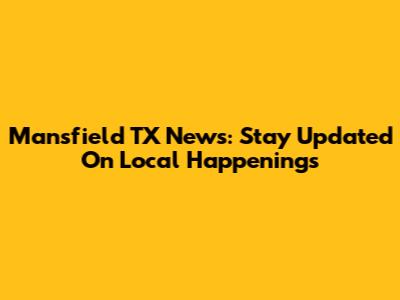 Mansfield TX News: Stay Updated On Local Happenings