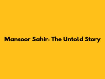 Mansoor Sahir: The Untold Story
