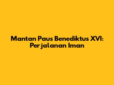 Mantan Paus Benediktus XVI: Perjalanan Iman
