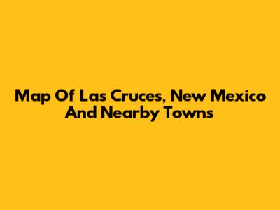 Map Of Las Cruces, New Mexico And Nearby Towns