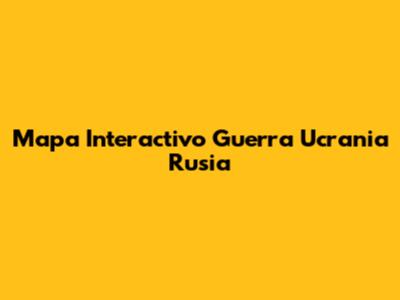 Mapa Interactivo Guerra Ucrania Rusia