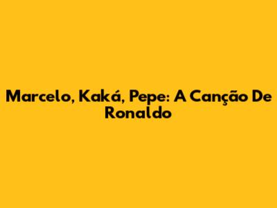 Marcelo, Kaká, Pepe: A Canção De Ronaldo