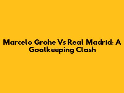 Marcelo Grohe Vs Real Madrid: A Goalkeeping Clash