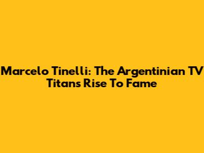 Marcelo Tinelli: The Argentinian TV Titan's Rise To Fame