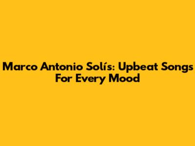 Marco Antonio Solís: Upbeat Songs For Every Mood