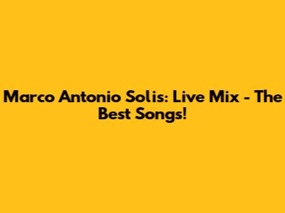 Marco Antonio Solis: *Live* Mix - The Best Songs!