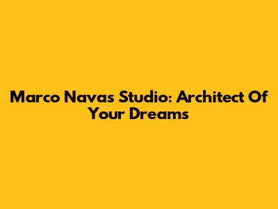 Marco Navas Studio: Architect Of Your Dreams