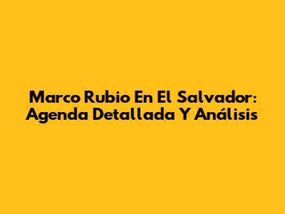 Marco Rubio En El Salvador: Agenda Detallada Y Análisis
