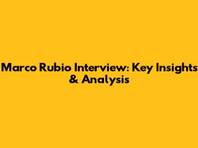Marco Rubio Interview: Key Insights & Analysis
