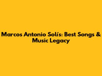 Marcos Antonio Solís: Best Songs & Music Legacy