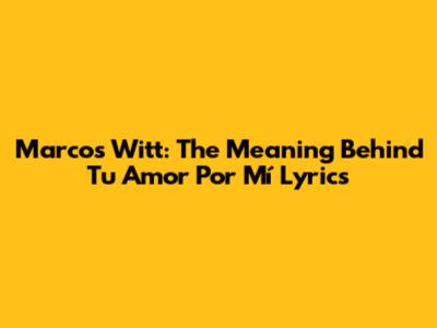 Marcos Witt: The Meaning Behind 'Tu Amor Por Mí' Lyrics