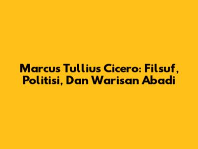 Marcus Tullius Cicero: Filsuf, Politisi, Dan Warisan Abadi